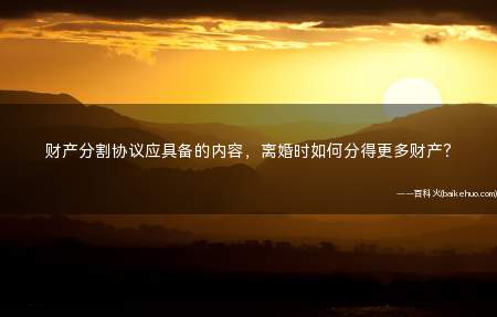 财产分割协议应具备的内容,离婚时如何分得更多财产?
