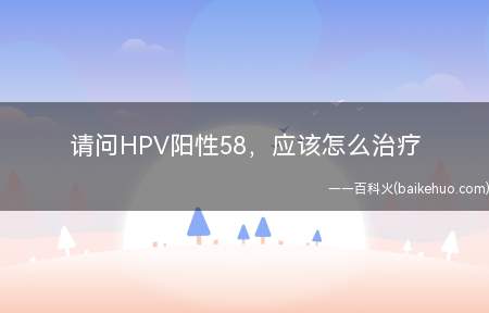 请问HPV阳性58,应该怎么治疗