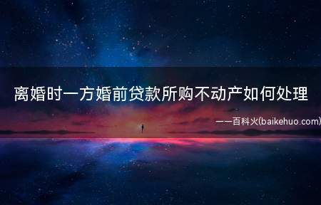 离婚时一方婚前贷款所购不动产如何处理(婚后共同还贷支付的款项及其相对应财产增值部分)
