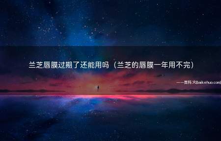 兰芝唇膜过期了还能用吗(兰芝的唇膜一年用不完)