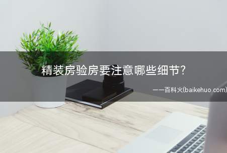 精装房验房要注意哪些细节(精装房验房注意事项有哪些)