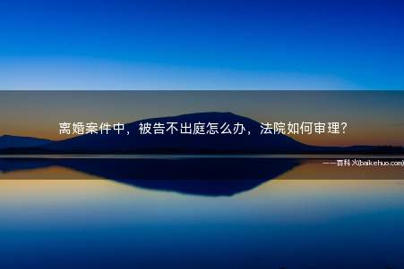 离婚案件中,被告不出庭怎么办,法院如何审理?