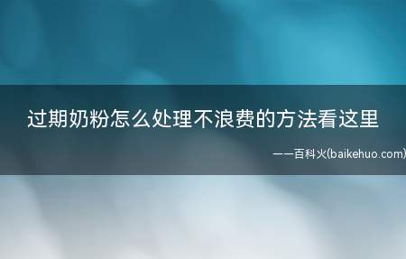 过期奶粉怎么处理不浪费的方法看这里(过期奶粉怎么处理不浪费)
