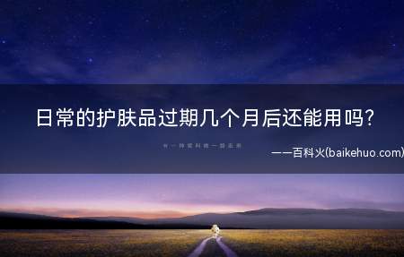 日常的护肤品过期几个月后还能用吗(日常护肤品过期几个月后还能用吗)