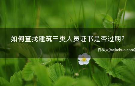 如何查找建筑三类人员证书是否过期?
