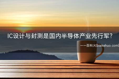 IC设计与封测是国内半导体产业先行军(国内半导体产业在去年六月《国家集成电路产业发展推进纲要》和十)