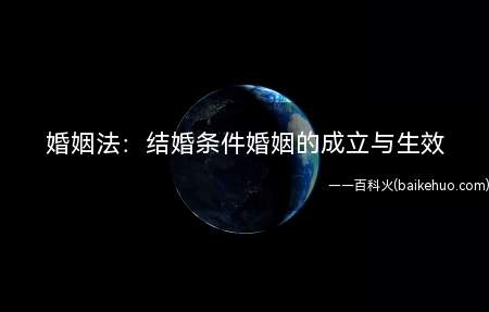 婚姻法:结婚条件婚姻的成立与生效(婚姻法:条件婚姻的成立与生效)