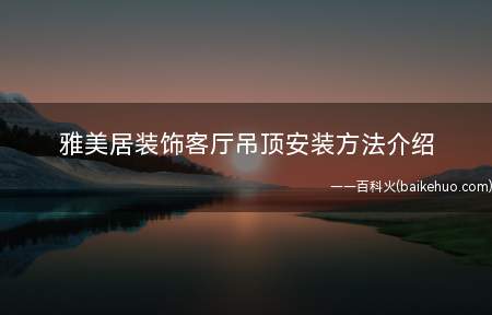 雅美居装饰客厅吊顶安装方法介绍
