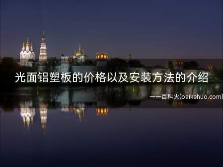 光面铝塑板的价格以及安装方法的介绍(光面铝塑板在市场上的价格是多少)