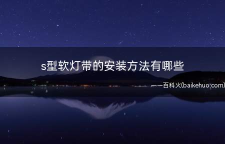s型软灯带的安装方法有哪些(s型软灯带的安装方法是什么样的)