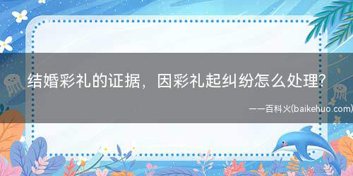 结婚彩礼的证据,因彩礼起纠纷怎么处理?