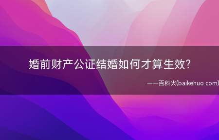 婚前财产公证结婚如何才算生效?