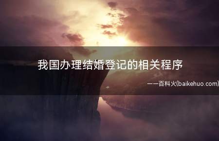 我国办理结婚登记的相关程序(结婚除必须符合法律规定的条件)