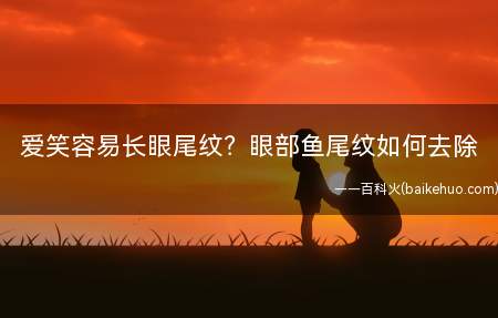 爱笑容易长眼尾纹眼部鱼尾纹如何去除(经常笑的人容易长鱼尾纹吗)