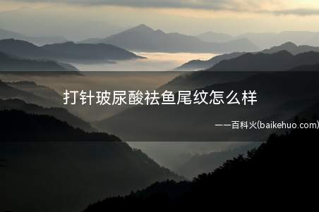 打针玻尿酸祛鱼尾纹怎么样(打针玻尿酸去除鱼尾纹怎么样)