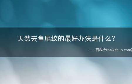 天然去鱼尾纹的最好办法是什么(瘦脸办法若何消弭鱼尾纹)