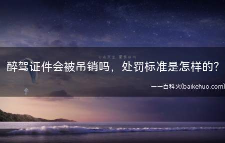 醉驾证件会被吊销吗,处罚标准是怎样的(醉驾证件会被吊销吗处罚的标准是怎样的)