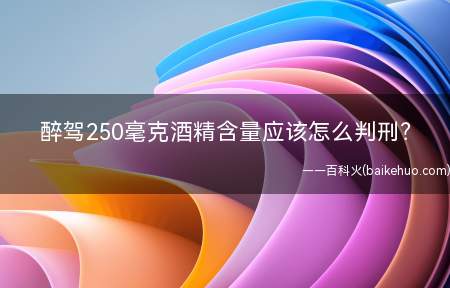 醉驾250毫克酒精含量应该怎么判刑?