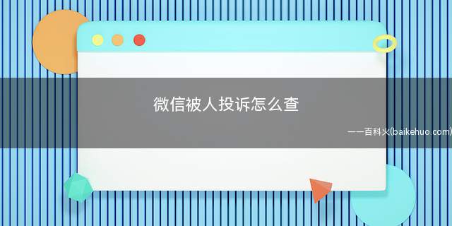 微信被人投诉怎么查(微信被谁投诉是不能查到的)