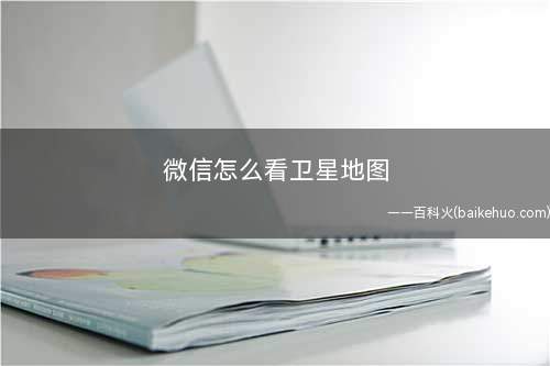 微信怎么看卫星地图(如何找到小程序菜单项)