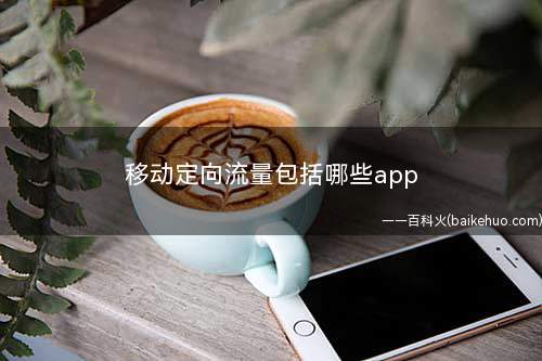 移动定向流量包括哪些app(移动王卡定向流量应用APP)
