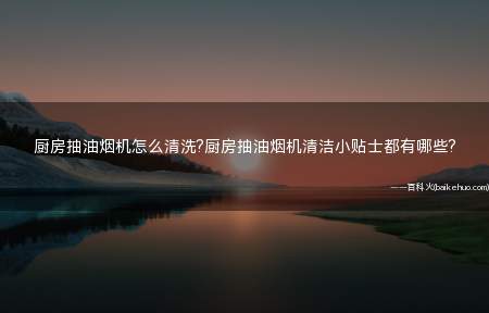厨房抽油烟机怎么清洗?厨房抽油烟机清洁小贴士都有哪些?