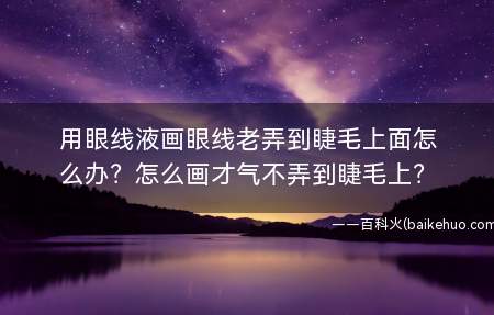 用眼线液画眼线老弄到睫毛上面怎么办?怎么画才气不弄到睫毛上?