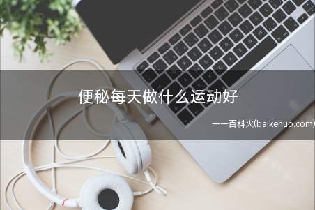 便秘每天做什么运动好(便秘可以进行快步走等运动)
