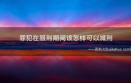 罪犯在服刑期间该怎样可以减刑(罪犯在服刑期间怎样可以减刑)