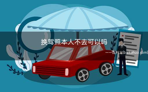 换驾照本人不去可以吗(机动车驾驶证怎么办理)