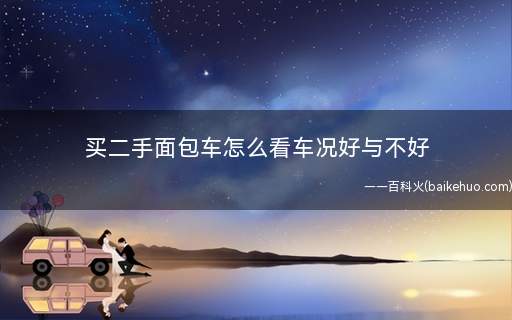 买二手面包车怎么看车况好与不好(买二手车一定要从这几个方面来判断一下车子到底是什么情况)