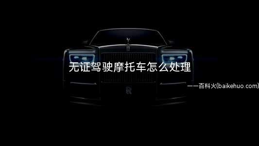 无证驾驶摩托车怎么处理(摩托车罚款50)
