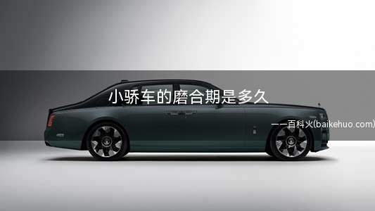 小骄车的磨合期是多久(新车磨合期要注意什么)