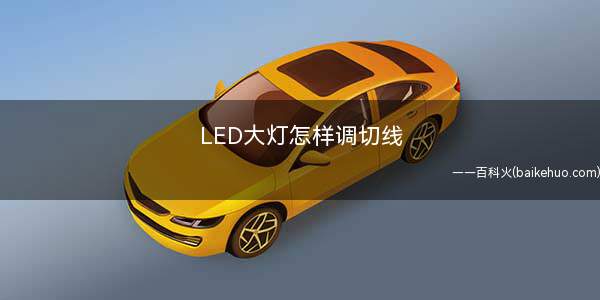 LED大灯怎样调切线(透镜大灯的调整方法有哪些)