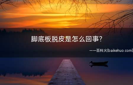 脚底板脱皮是怎么回事(脚掌脱皮怎么回事)