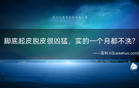 脚底起皮脱皮很凶猛,实的一个月都不洗?