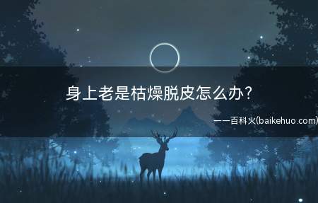 身上老是枯燥脱皮怎么办(冬季皮肤枯燥脱皮怎么办)