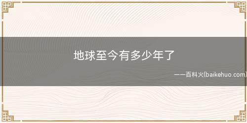 地球至今有多少年了