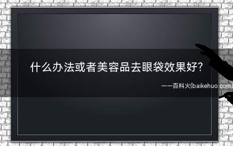 什么办法或者美容品去眼袋效果好(去除眼袋的办法去眼袋效果好的)
