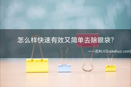怎么样快速有效又简单去除眼袋(快速办法:1每晚睡前若能用维生素E胶囊中的稀薄液对眼下部皮肤)