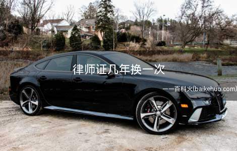 律师证几年换一次(律师事务所执业许可证有效期)