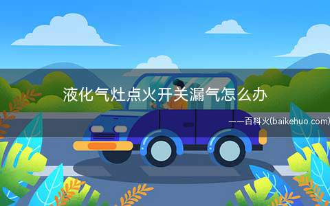 液化气灶点火开关漏气怎么办
