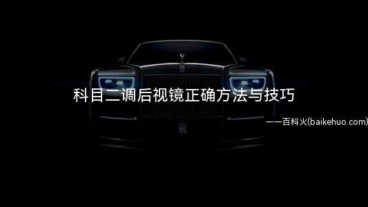 科目二调后视镜正确方法与技巧(汽车前后调整有哪些注意事项)