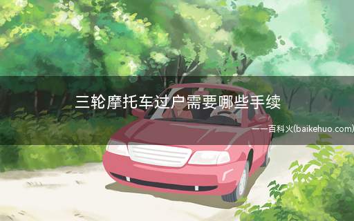 三轮摩托车过户需要哪些手续(三轮摩托车过户手续如下)