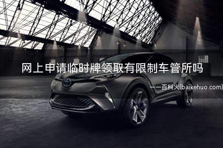 网上申请临时牌领取有限制车管所吗(网上车管所申请流程是什么)