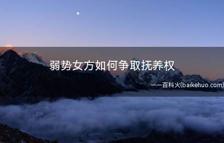 弱势女方如何争取抚养权(母亲争取抚养权从哪里着手)