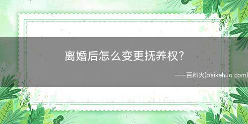 离婚后怎么变更抚养权(怎么收集变更抚养关系证据)