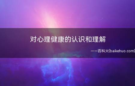 对心理健康的认识和理解(心理健康是指心理的各个方面及活动过程处于一种良好或正常的状态)