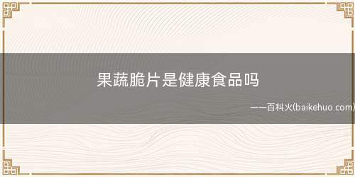 果蔬脆片是健康食品吗(果蔬脆片并不是完全健康的食品)