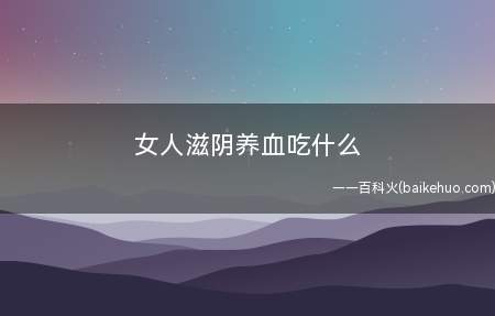 女人滋阴养血吃什么 滋阴养血的食物有哪些